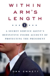 Within Arm s Length: A Secret Service Agent s Definitive Inside Account of Protecting the President