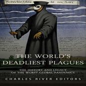 World s Deadliest Plagues, The: The History and Legacy of the Worst Global Pandemics