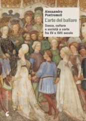 L arte del ballare. Danza, cultura e società a corte fra XV e XVII secolo