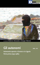 Gli autonomi. Autonomia operaia a Genova e in Liguria. 7: Parte prima (1973-1980)