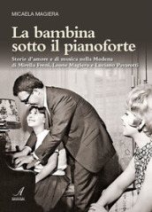La bambina sotto il pianoforte. Storie d amore e di musica nella Modena di Mirella Freni, Leone Magiera e Luciano Pavarotti