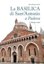 La basilica di Sant Antonio a Padova. Storia e arte