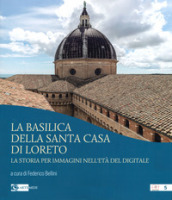 La basilica della Santa Casa di Loreto. La storia per immagini nell età del digitale. Ediz. illustrata