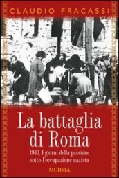 La battaglia di Roma 1943. I giorni della passione sotto l occupazione nazista