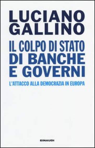 Il colpo di Stato di banche e governi. L'attacco alla democrazia in Europa - Luciano Gallino