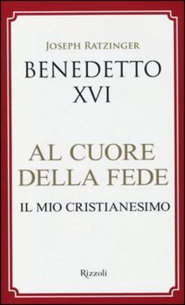Al cuore della fede. Il mio cristianesimo - Benedetto XVI (Papa Joseph Ratzinger)