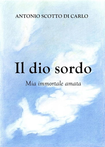 Il dio sordo - Mia immortale amata - Antonio Scotto di Carlo