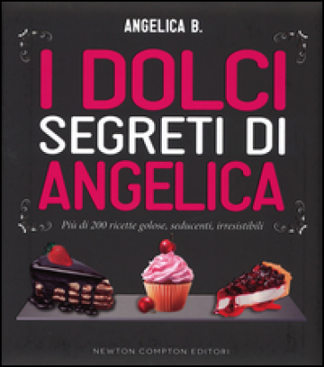 I dolci segreti di Angelica. Più di 200 ricette golose, seducenti, irresistibili - Angelica B.