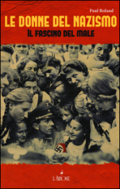 Le donne del nazismo. Il fascino del male