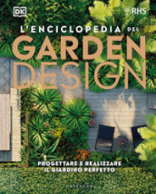 L enciclopedia del garden design. Progettare e realizzare il giardino perfetto