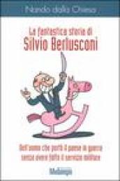 La fantastica storia di Silvio Berlusconi. Dell uomo che portò il paese in guerra senza avere fatto il servizio militare