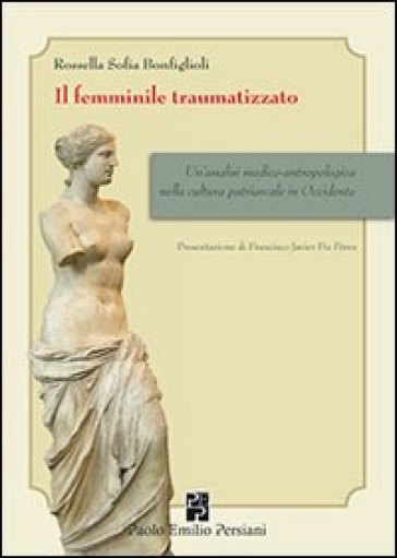 Il femminile traumatizzato. Un'analisi medico-antropologica nella cultura patriarcale in occidente - Rossella S. Bonfiglioli