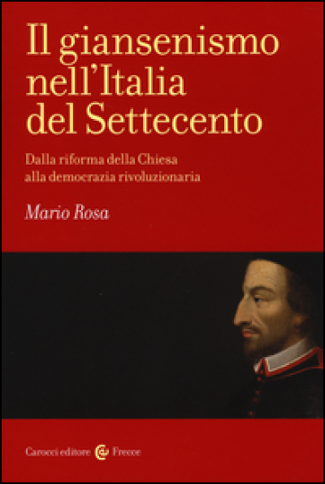 Il giansenismo nell'Italia del Settecento. Dalla riforma della Chiesa alla democrazia rivoluzionaria - Mario Rosa