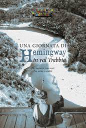 Una giornata di Hemingway in val Trebbia. Diciannove racconti fra mito e realtà