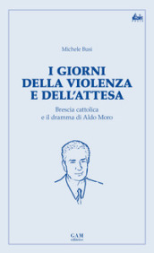 I giorni della violenza e dell attesa. Brescia cattolica e il dramma di Aldo Moro