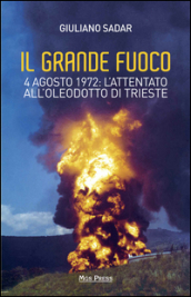 Il grande fuoco. 4 agosto 1972. L attentato all oleodotto di Trieste