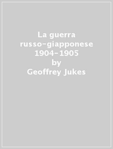 La guerra russo-giapponese 1904-1905 - Geoffrey Jukes