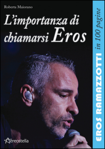 L'importanza di chiamarsi Eros. Eros Ramazzotti in 100 pagine - Roberta Maiorano