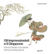 Gli impressionisti e il Giappone. Arte tra Oriente e Occidente. Storia di un infatuazione. Ediz. illustrata