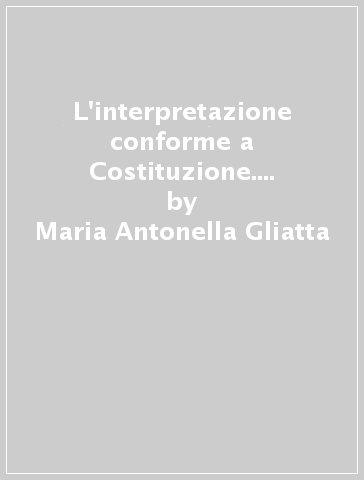 L'interpretazione conforme a Costituzione. Per una teoria garantista della funzione giurisdizionale - Maria Antonella Gliatta