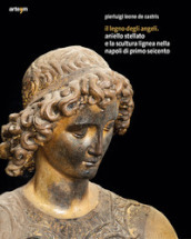 Il legno degli angeli. Aniello Stellato e la scultura lignea nella Napoli di primo Seicento. Ediz. illustrata