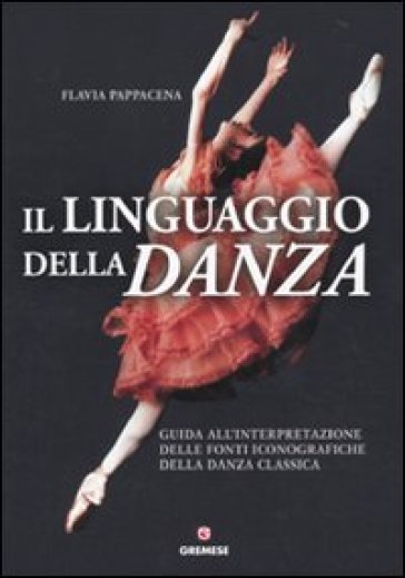 Il linguaggio della danza. Guida all'interpretazione delle fonti iconografiche della danza classica - Flavia Pappacena - Flavia Papacena
