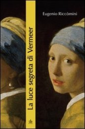 La luce segreta di Vermeer. La ragazza con l orecchino di perla e altri capolavori della pittura fiamminga e olandese del secolo d oro