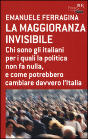 La maggioranza invisibile. Chi sono gli italiani per i quali la politica non fa nulla, e come potrebbero cambiare davvero l