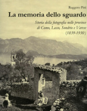 La memoria dello sguardo. Storia della fotografia nelle province di Como, Lecco, Sondrio, Varese (1839-1930). Ediz. illustrata