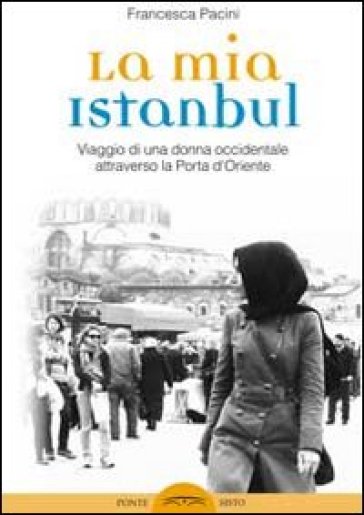 La mia Istanbul. Viaggio di una donna occidentale attraverso la porta d'Oriente - Francesca Pacini