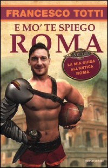 E mo' te spiego Roma. La mia guida all'antica Roma - Francesco Totti