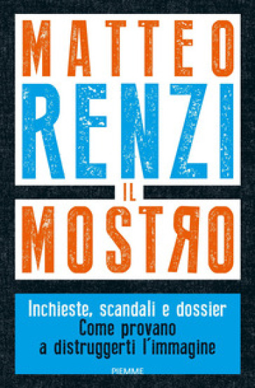Il mostro. Inchieste, scandali e dossier. Come provano a distruggerti l'immagine - Matteo Renzi