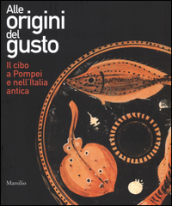 Alle origini del gusto. Il cibo a Pompei e nell Italia antica. Catalogo della mostra (Asti, 7 marzo-5 luglio 2015)