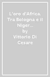 L oro d Africa. Tra Bologna e il Niger l avventura di Pellegrino Matteucci (1850-1881)