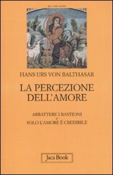La percezione dell'amore: Abbattere i bastioni-Solo l'amore è crdibile - Hans Urs von Balthasar