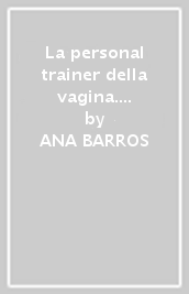 La personal trainer della vagina. Guarire dal vaginismo e diventare una donna multi orgasmica in 21 giorni