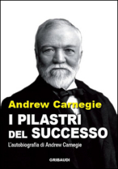 I pilastri del successo. L autobiografia di Andrew Carnegie