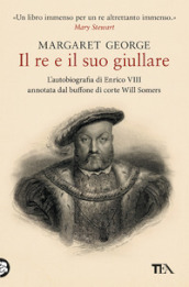 Il re e il suo giullare. L autobiografia di Enrico VIII annotata dal buffone di corte Will Somers