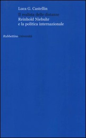 Il realista delle distanze. Reinhold Niebuhr e la politica internazionale - Luca G. Castellin