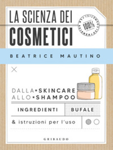 La scienza dei cosmetici. Dalla skincare allo shampoo. Ingredienti, bufale & istruzioni per l'uso - Beatrice Mautino