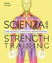La scienza dello strenght training. Capire l anatomia e la fisiologia del corpo per potenziarlo