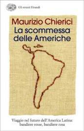 La scommessa delle Americhe. Viaggio nel futuro dell America Latina: bandiere rosse, bandiere rosa