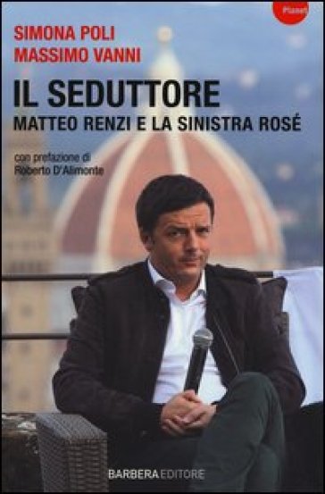 Il seduttore. Matteo Renzi e la sinistra rosè - Simona Poli - Massimo Vanni
