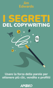 I segreti del copywriting. Usare la forza delle parole per ottenere più clic, vendite e profitti