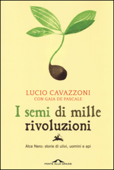 I semi di mille rivoluzioni. Alce Nero: storie di ulivi, uomini e api - Lucio Cavazzoni - Gaia De Pascale
