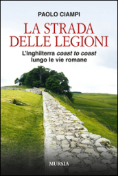La strada delle legioni. L Inghilterra coast to coast lungo le vie romane