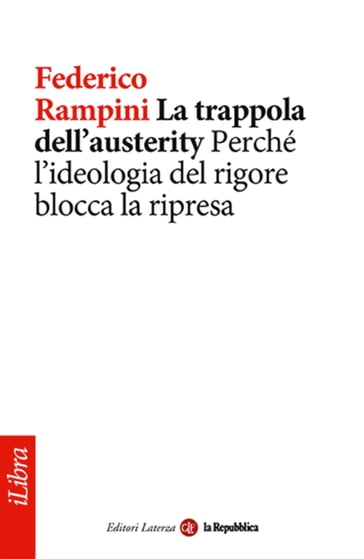 La trappola dell'austerity. Perché l'ideologia del rigore blocca la ripresa - Federico Rampini - Laterza - La Repubblica
