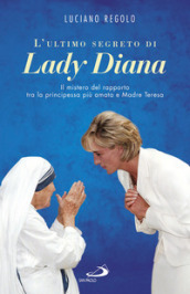 L ultimo segreto di lady Diana. Il mistero del rapporto tra la principessa più amata e Madre Teresa