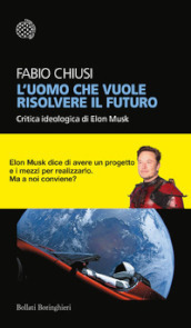 L uomo che vuole risolvere il futuro. Critica ideologica di Elon Musk