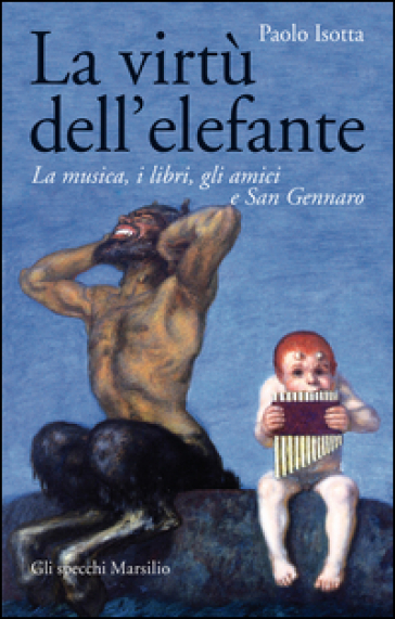 La virtù dell'elefante. La musica, i libri, gli amici e San Gennaro - Paolo Isotta